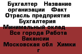 Бухгалтер › Название организации ­ Факт › Отрасль предприятия ­ Бухгалтерия › Минимальный оклад ­ 1 - Все города Работа » Вакансии   . Московская обл.,Химки г.